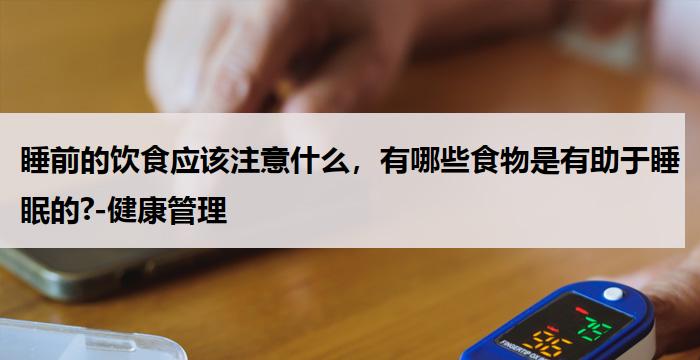 睡前的饮食应该注意什么，有哪些食物是有助于睡眠的?-健康管理