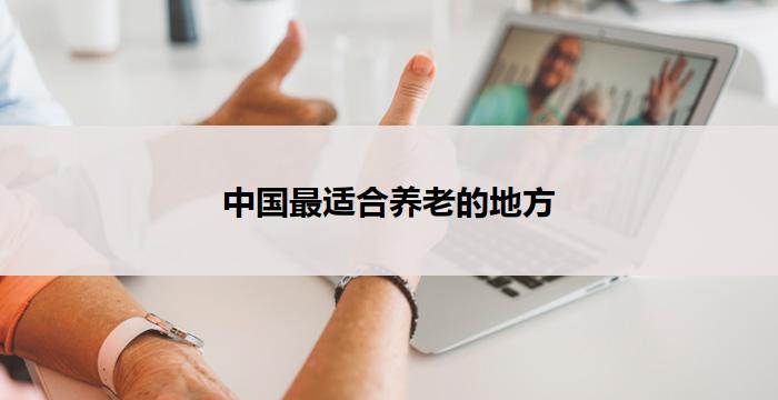 中国最适合养老的地方(中国最适合养老的理想之地)