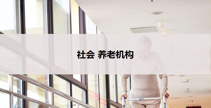社会 养老机构(社会养老机构：关怀老年人的温暖家园)