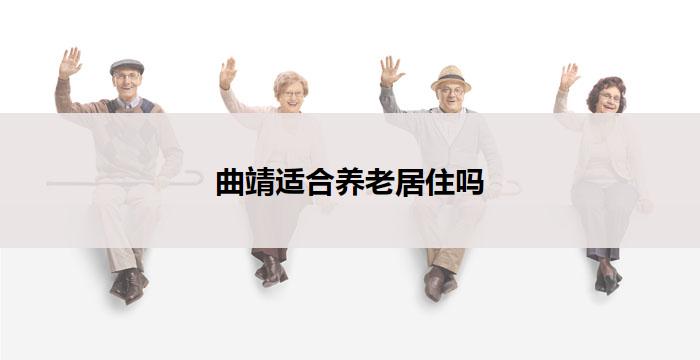 曲靖适合养老居住吗(曲靖是否适合养老居住？)
