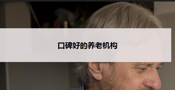 口碑好的养老机构(优质养老机构:口碑最佳选择)