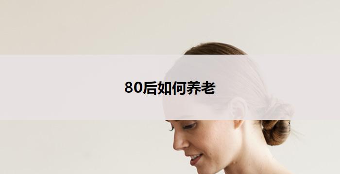 80后如何养老(80后如何规划养老)