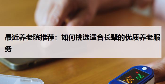 最近养老院推荐：如何挑选适合长辈的优质养老服务