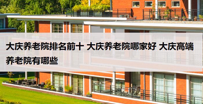 大庆养老院排名前十 大庆养老院哪家好 大庆高端养老院有哪些(2026年04月)