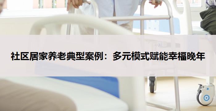 社区居家养老典型案例：多元模式赋能幸福晚年