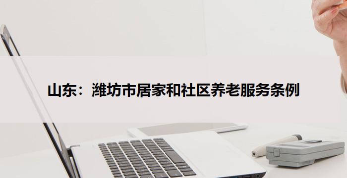 山东:潍坊市居家和社区养老服务条例