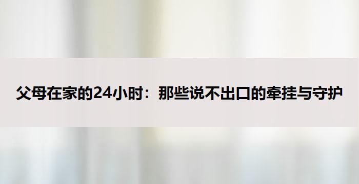 父母在家的24小时：那些说不出口的牵挂与守护