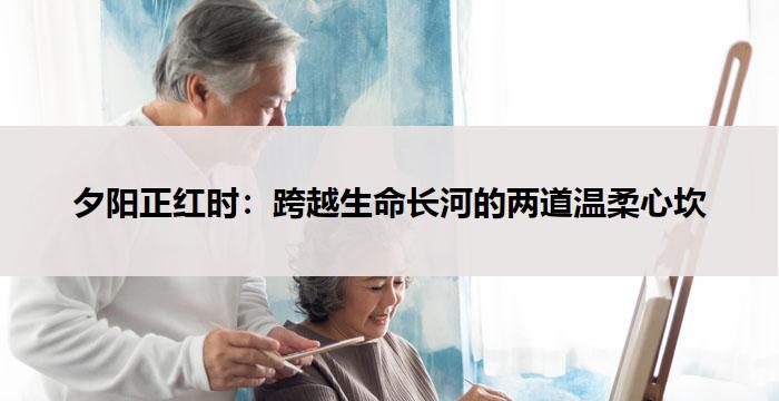 夕阳正红时:跨越生命长河的两道温柔心坎