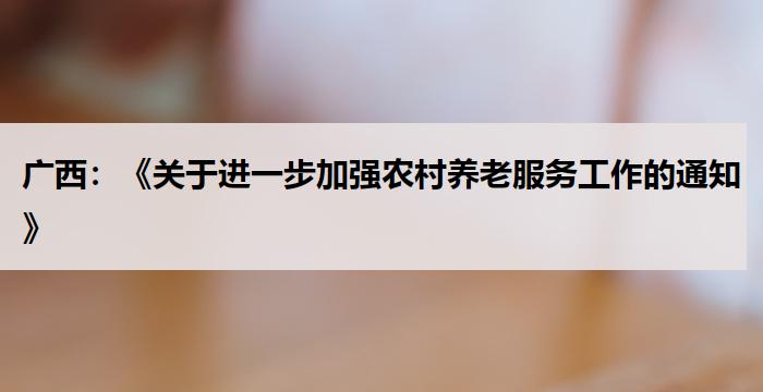 广西:《关于进一步加强农村养老服务工作的通知》