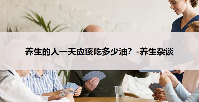 养生的人一天应该吃多少油?-养生杂谈