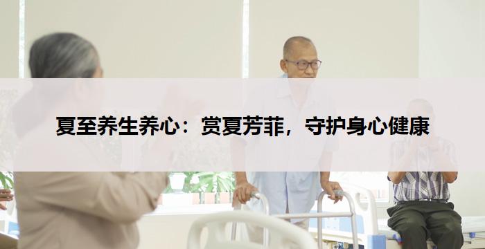 夏至养生养心：赏夏芳菲，守护身心健康-养生杂谈