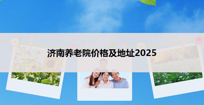济南养老院价格及地址2025