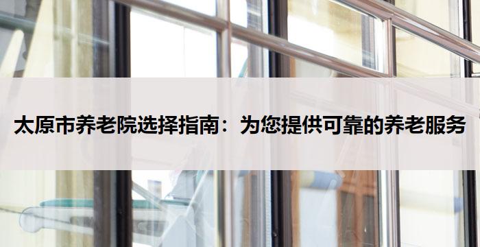 太原市养老院选择指南:为您提供可靠的养老服务