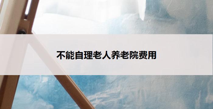 不能自理老人养老院费用