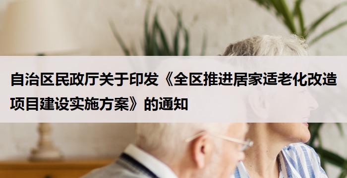 自治区民政厅关于印发《全区推进居家适老化改造项目建设实施方案》的通知