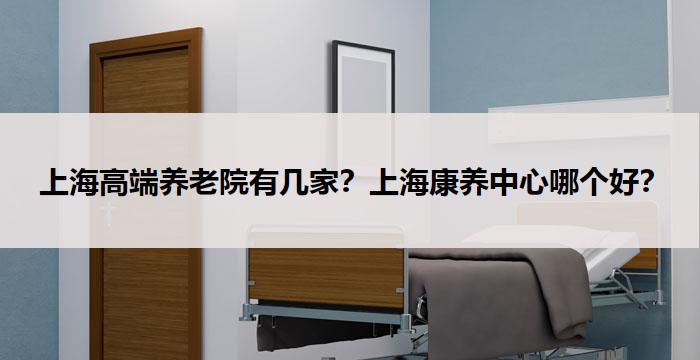  上海高端养老院有几家？上海康养中心哪个好？