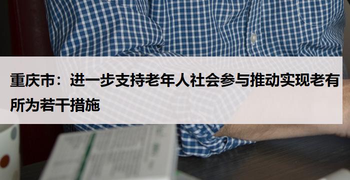 重庆市：进一步支持老年人社会参与推动实现老有所为若干措施