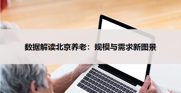 数据解读北京养老：规模与需求新图景