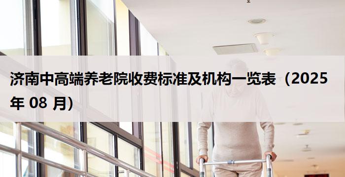 济南中高端养老院收费标准及机构一览表(2025 年 08 月)