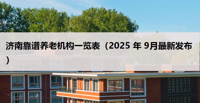 济南靠谱养老机构一览表（2025 年 9月最新发布）
