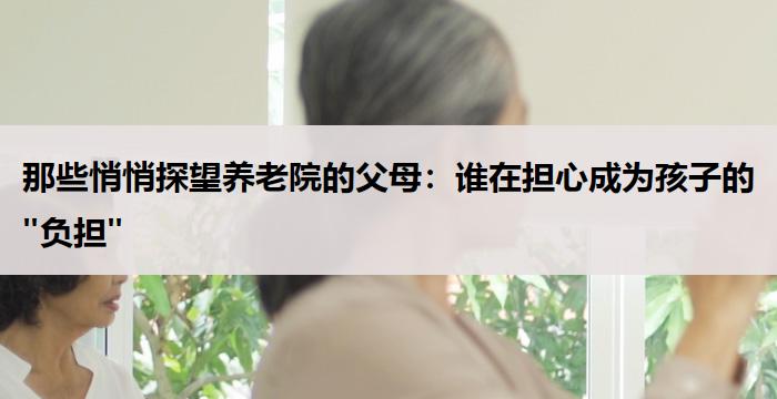 那些悄悄探望养老院的父母：谁在担心成为孩子的"负担"