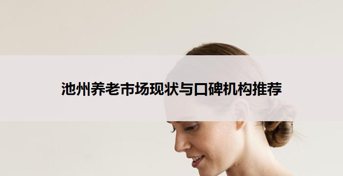 池州养老市场现状与口碑机构推荐