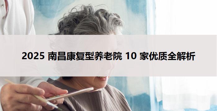 2025 南昌康复型养老院 10 家优质全解析