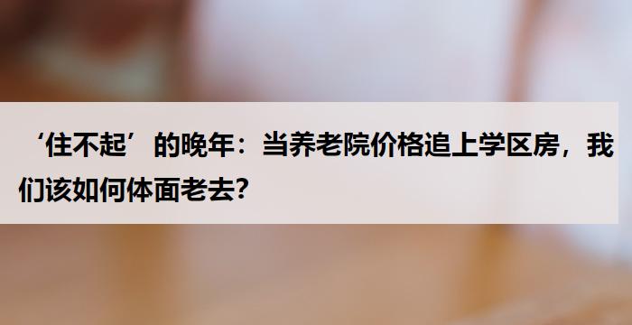 ‘住不起’的晚年:当养老院价格追上学区房,我们该如何体面老去?