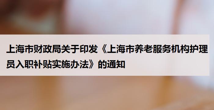 上海市财政局关于印发《上海市养老服务机构护理员入职补贴实施办法》的通知