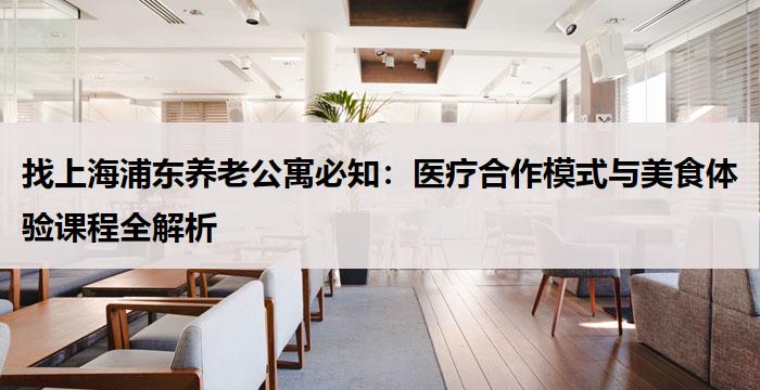 找上海浦东养老公寓必知：医疗合作模式与美食体验课程全解析