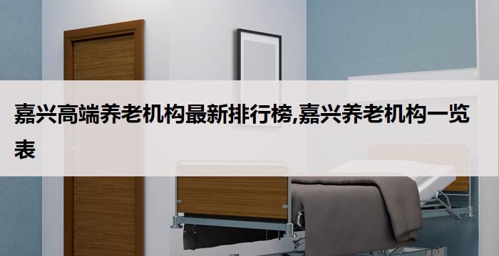 嘉兴高端养老机构最新排行榜,嘉兴养老机构一览表(2026年03月）