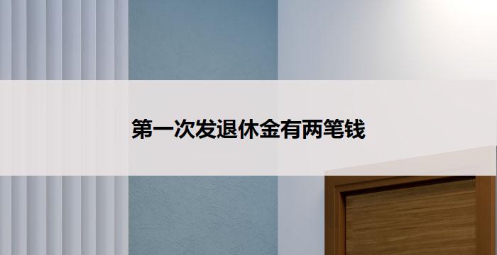 第一次发退休金有两笔钱(双喜临门退休金首次发放竟有两笔)