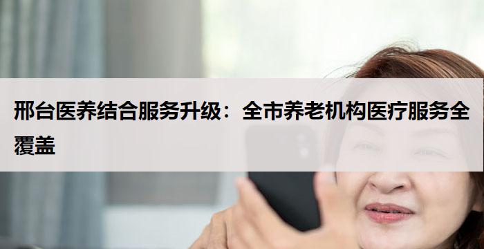 邢台医养结合服务升级:全市养老机构医疗服务全覆盖