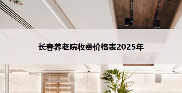 长春养老院收费价格表2025年