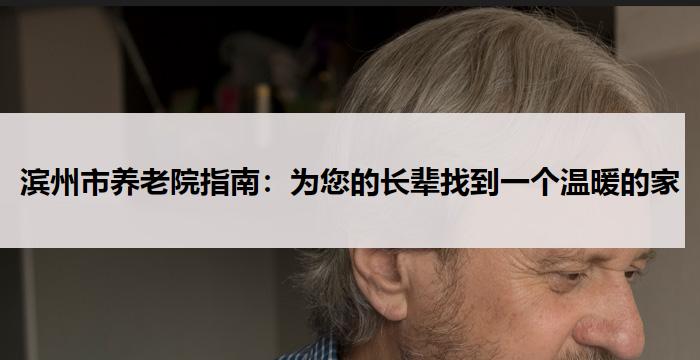 滨州市养老院指南：为您的长辈找到一个温暖的家