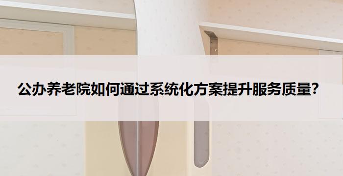 公办养老院如何通过系统化方案提升服务质量?