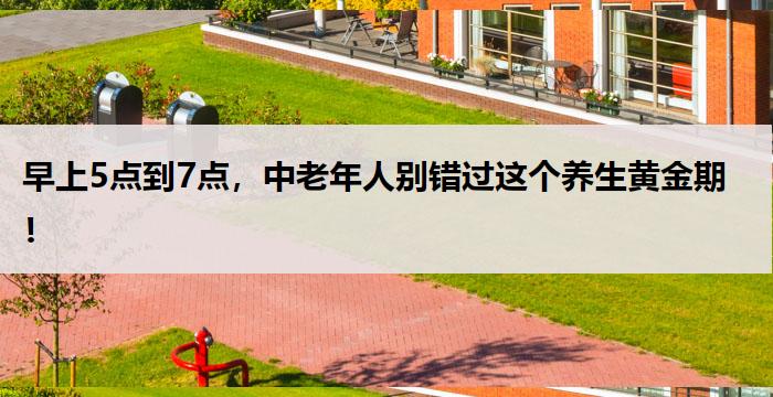 早上5点到7点，中老年人别错过这个养生黄金期！