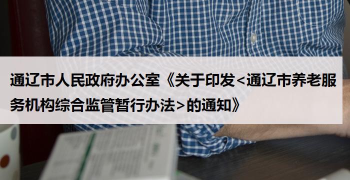 通辽市人民政府办公室《关于印发<通辽市养老服务机构综合监管暂行办法>的通知》