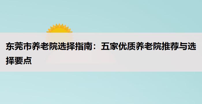 东莞市养老院选择指南：五家优质养老院推荐与选择要点