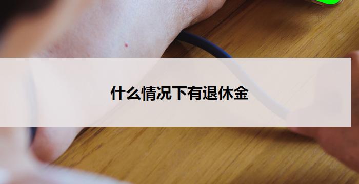 什么情况下有退休金(退休金新政策：提前享受福利)