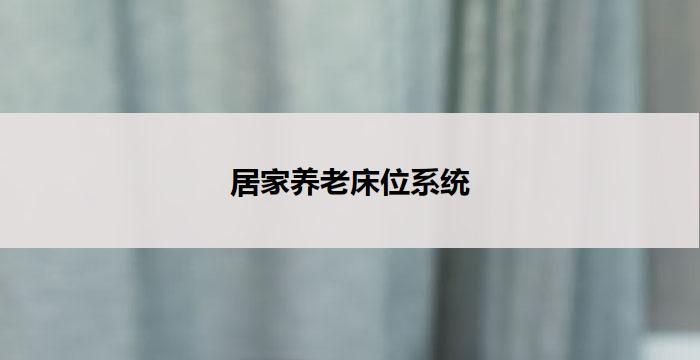 居家养老床位系统(居家养老床位系统：让老年生活更舒适)