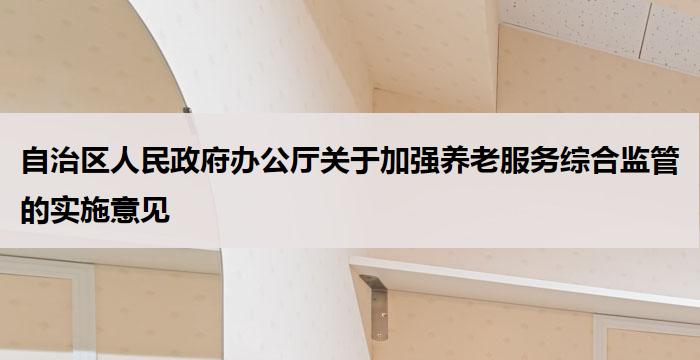 自治区人民政府办公厅关于加强养老服务综合监管的实施意见