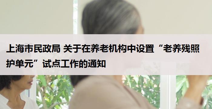 上海市民政局 关于在养老机构中设置“老养残照护单元”试点工作的通知