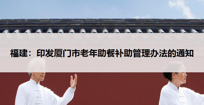 福建：印发厦门市老年助餐补助管理办法的通知