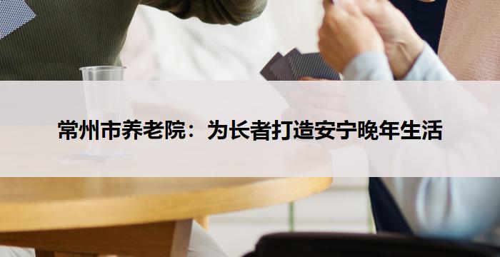 常州市养老院:为长者打造安宁晚年生活