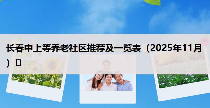 长春中上等养老社区推荐及一览表（2025年11月）​