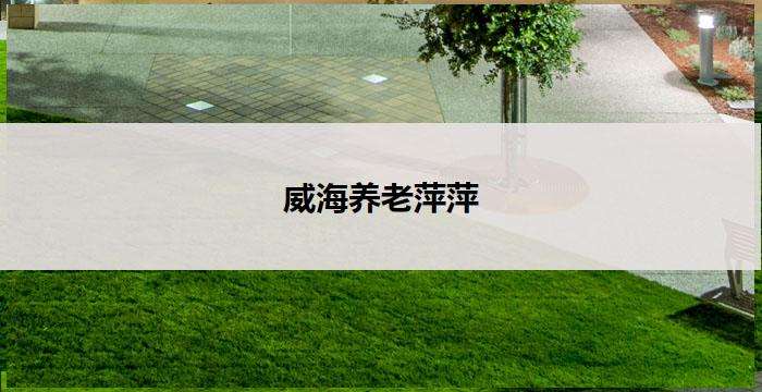 威海养老萍萍(威海养老萍萍：关爱老年人，共享幸福生活)
