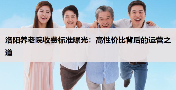 洛阳养老院收费标准曝光：高性价比背后的运营之道