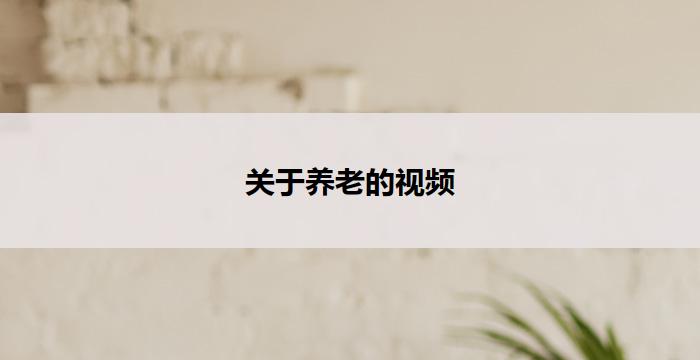 关于养老的视频(养老生活,幸福安康,快乐长久)