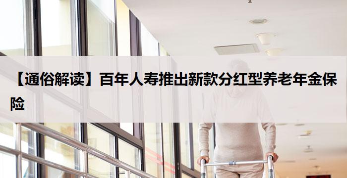 【通俗解读】百年人寿推出新款分红型养老年金保险